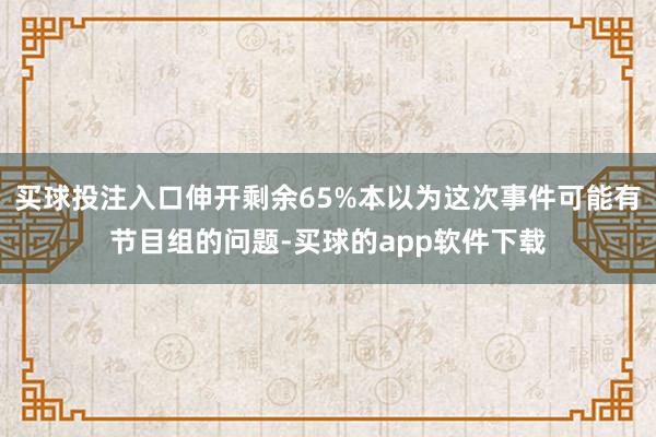 买球投注入口伸开剩余65%本以为这次事件可能有节目组的问题-买球的app软件下载