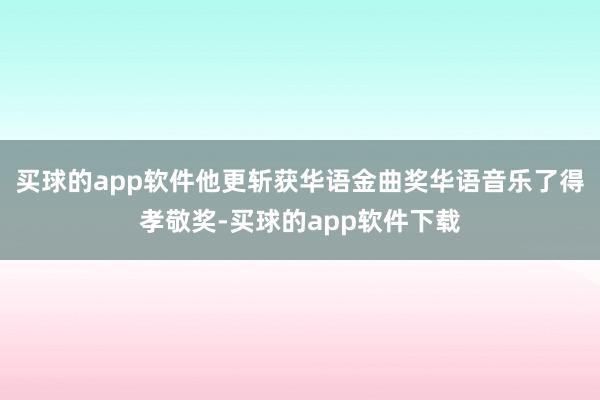 买球的app软件他更斩获华语金曲奖华语音乐了得孝敬奖-买球的app软件下载