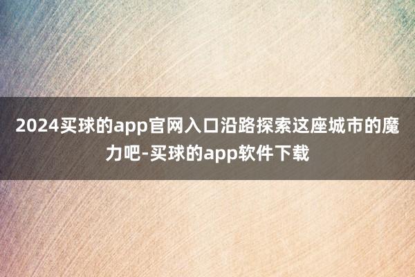 2024买球的app官网入口沿路探索这座城市的魔力吧-买球的app软件下载