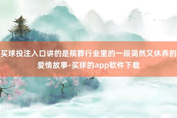 买球投注入口讲的是殡葬行业里的一段蔼然又休养的爱情故事-买球的app软件下载