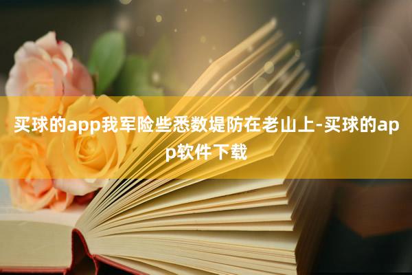 买球的app我军险些悉数堤防在老山上-买球的app软件下载