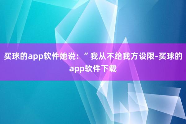买球的app软件她说：”我从不给我方设限-买球的app软件下载