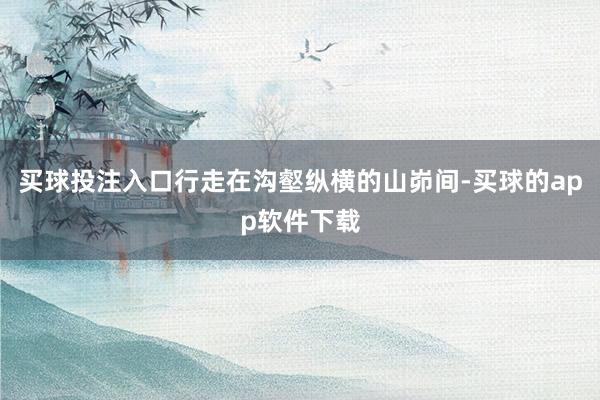 买球投注入口行走在沟壑纵横的山峁间-买球的app软件下载