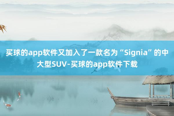买球的app软件又加入了一款名为“Signia”的中大型SUV-买球的app软件下载