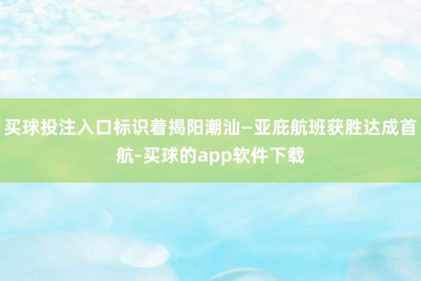 买球投注入口标识着揭阳潮汕—亚庇航班获胜达成首航-买球的app软件下载