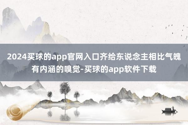 2024买球的app官网入口齐给东说念主相比气魄有内涵的嗅觉-买球的app软件下载