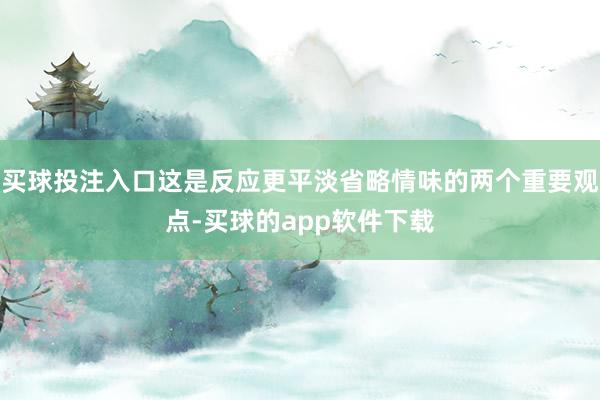 买球投注入口这是反应更平淡省略情味的两个重要观点-买球的app软件下载