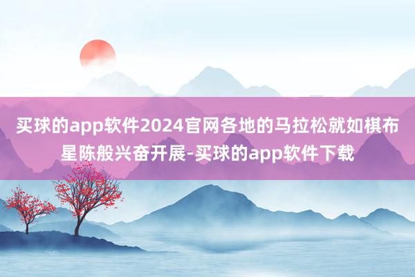 买球的app软件2024官网各地的马拉松就如棋布星陈般兴奋开展-买球的app软件下载