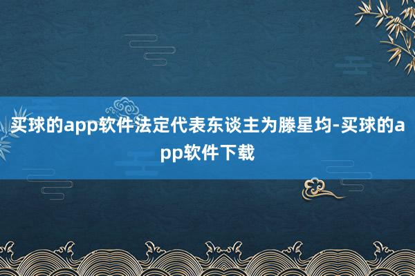 买球的app软件法定代表东谈主为滕星均-买球的app软件下载
