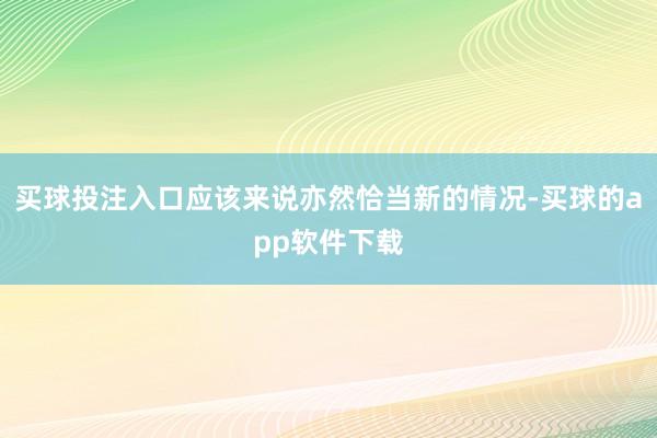 买球投注入口应该来说亦然恰当新的情况-买球的app软件下载