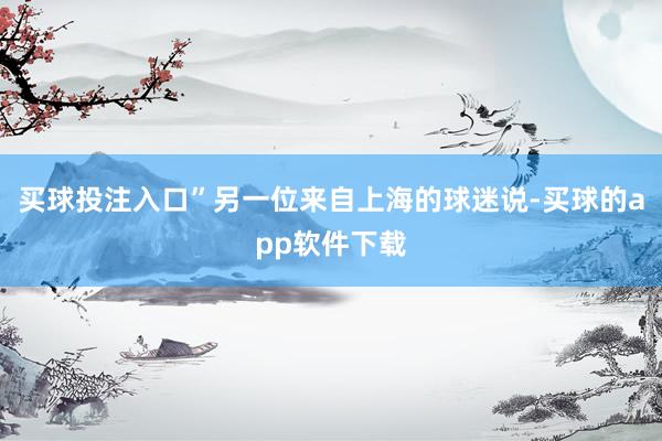 买球投注入口”　　另一位来自上海的球迷说-买球的app软件下载