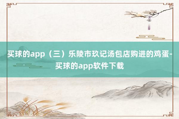买球的app　　（三）乐陵市玖记汤包店购进的鸡蛋-买球的app软件下载