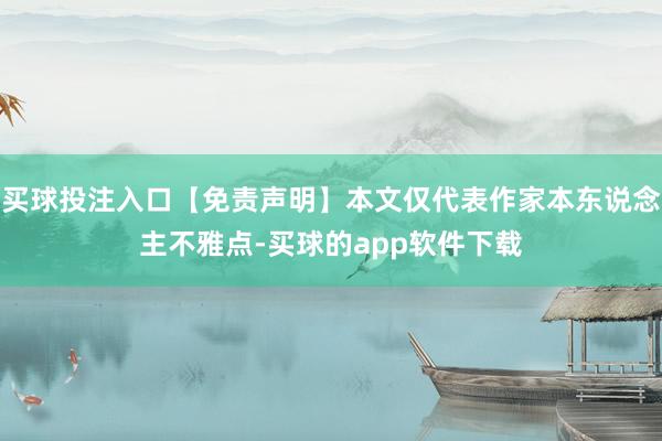 买球投注入口【免责声明】本文仅代表作家本东说念主不雅点-买球的app软件下载