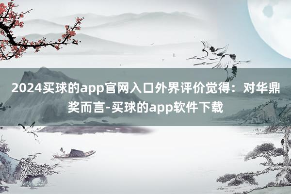 2024买球的app官网入口外界评价觉得：对华鼎奖而言-买球的app软件下载