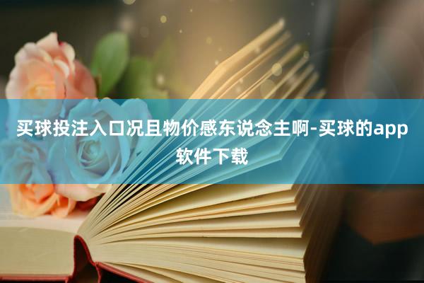 买球投注入口况且物价感东说念主啊-买球的app软件下载