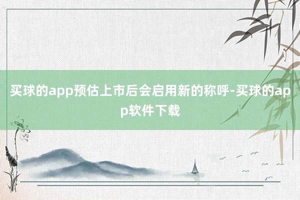 买球的app预估上市后会启用新的称呼-买球的app软件下载