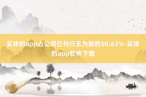 买球的app占公司已刊行无为股的50.63%-买球的app软件下载