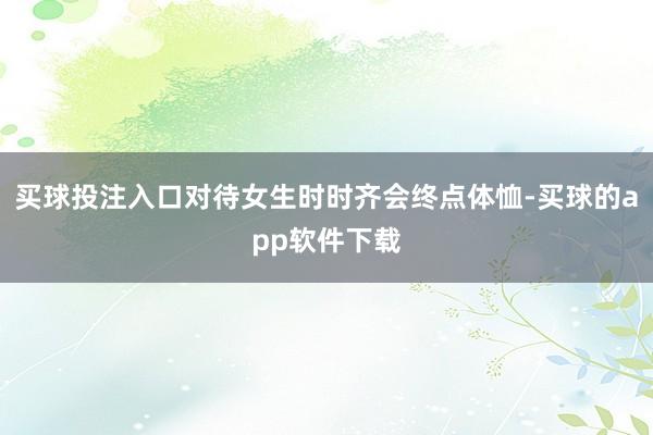 买球投注入口对待女生时时齐会终点体恤-买球的app软件下载
