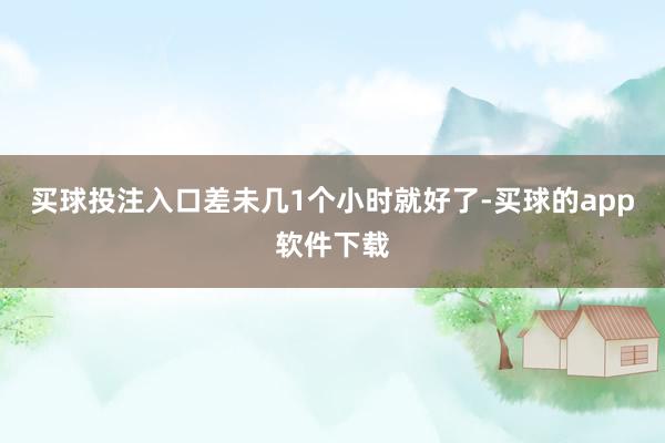 买球投注入口差未几1个小时就好了-买球的app软件下载