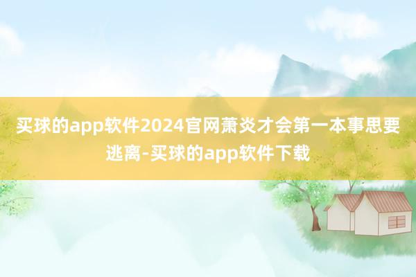 买球的app软件2024官网萧炎才会第一本事思要逃离-买球的app软件下载