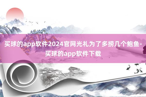 买球的app软件2024官网光礼为了多捞几个鲍鱼-买球的app软件下载