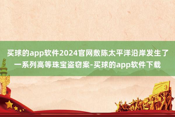 买球的app软件2024官网敷陈太平洋沿岸发生了一系列高等珠宝盗窃案-买球的app软件下载