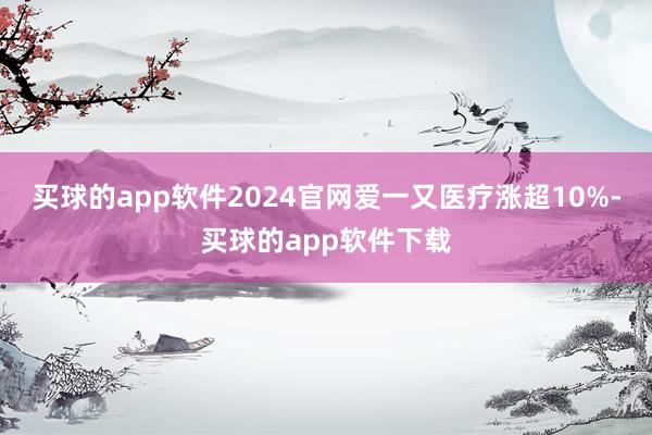 买球的app软件2024官网爱一又医疗涨超10%-买球的app软件下载
