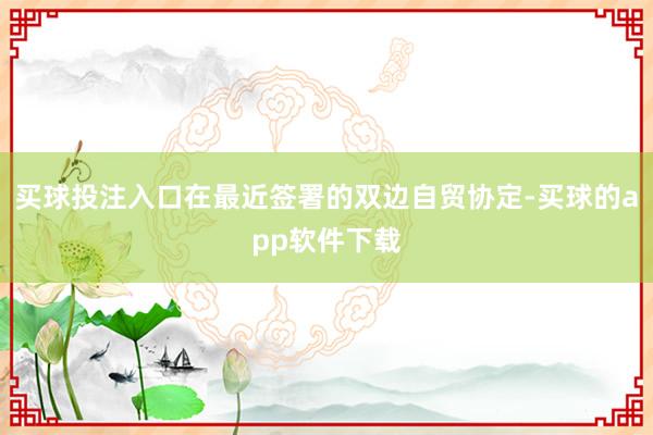 买球投注入口在最近签署的双边自贸协定-买球的app软件下载