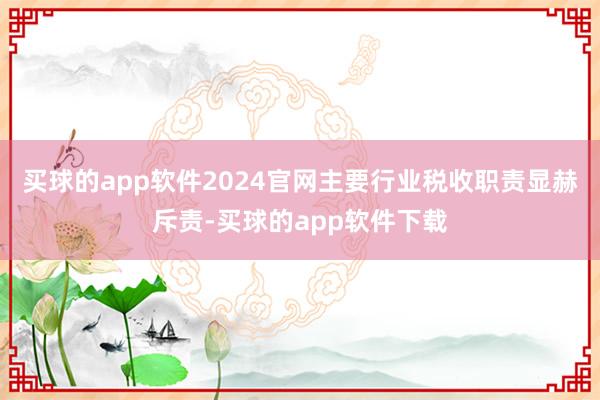 买球的app软件2024官网主要行业税收职责显赫斥责-买球的app软件下载