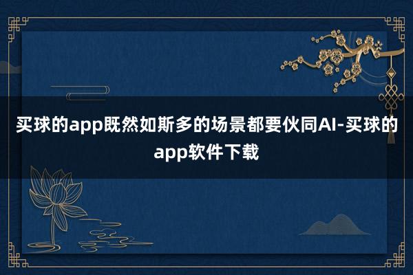 买球的app既然如斯多的场景都要伙同AI-买球的app软件下载