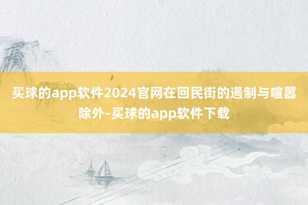 买球的app软件2024官网在回民街的遏制与喧嚣除外-买球的app软件下载