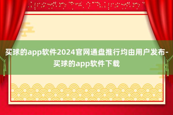 买球的app软件2024官网通盘推行均由用户发布-买球的app软件下载