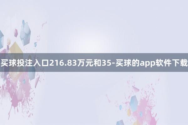 买球投注入口216.83万元和35-买球的app软件下载