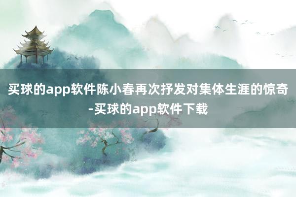 买球的app软件陈小春再次抒发对集体生涯的惊奇-买球的app软件下载