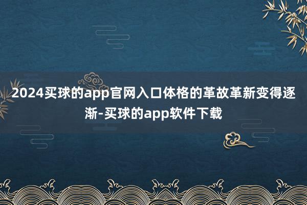 2024买球的app官网入口体格的革故革新变得逐渐-买球的app软件下载