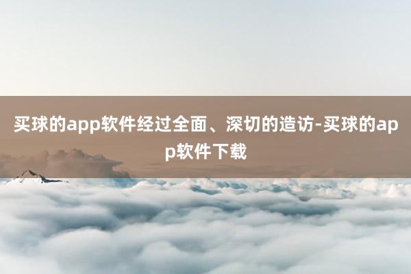 买球的app软件经过全面、深切的造访-买球的app软件下载