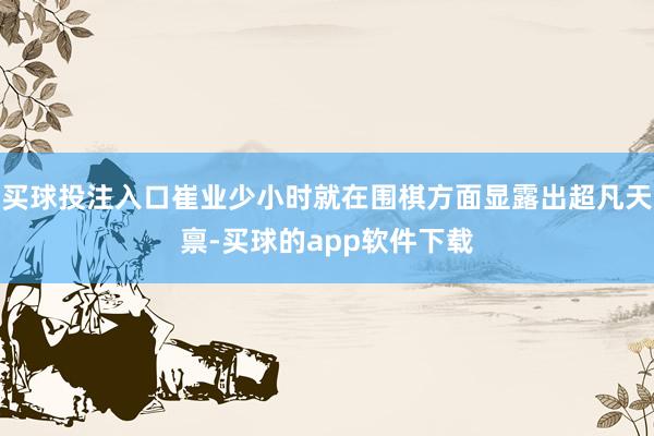 买球投注入口崔业少小时就在围棋方面显露出超凡天禀-买球的app软件下载