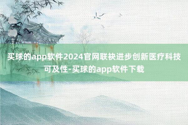 买球的app软件2024官网联袂进步创新医疗科技可及性-买球的app软件下载
