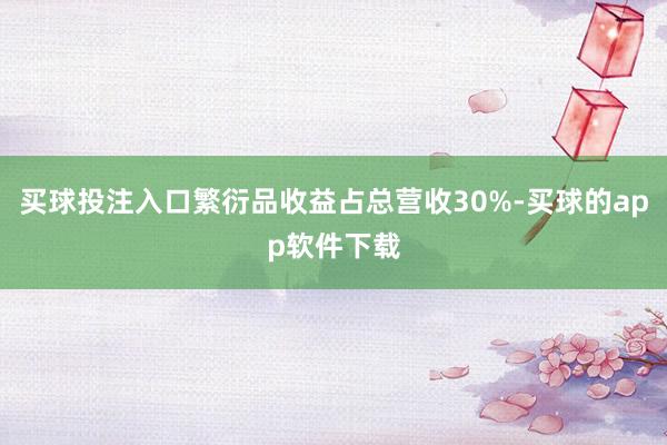 买球投注入口繁衍品收益占总营收30%-买球的app软件下载