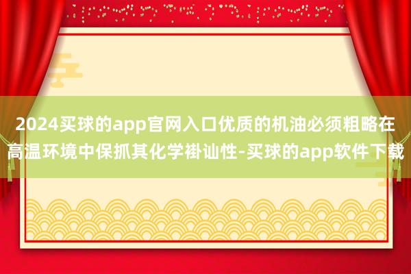2024买球的app官网入口优质的机油必须粗略在高温环境中保抓其化学褂讪性-买球的app软件下载