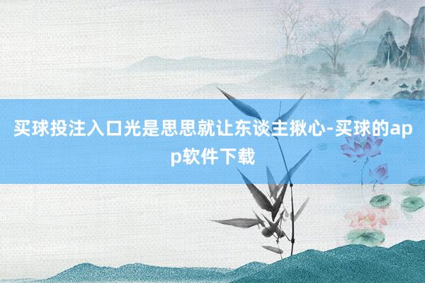 买球投注入口光是思思就让东谈主揪心-买球的app软件下载
