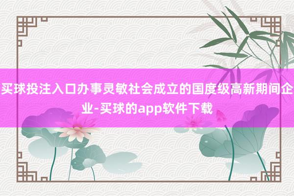 买球投注入口办事灵敏社会成立的国度级高新期间企业-买球的app软件下载