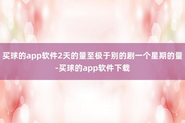 买球的app软件2天的量至极于别的剧一个星期的量-买球的app软件下载