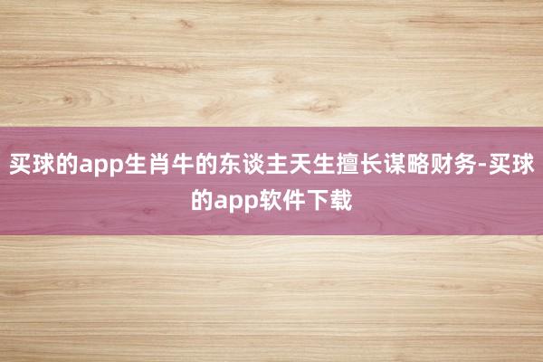 买球的app生肖牛的东谈主天生擅长谋略财务-买球的app软件下载