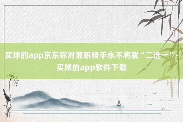 买球的app京东称对兼职骑手永不将就“二选一”-买球的app软件下载
