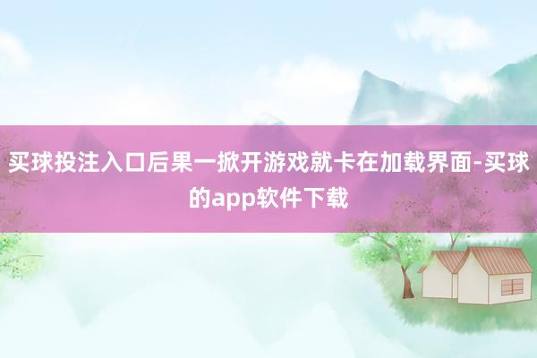 买球投注入口后果一掀开游戏就卡在加载界面-买球的app软件下载