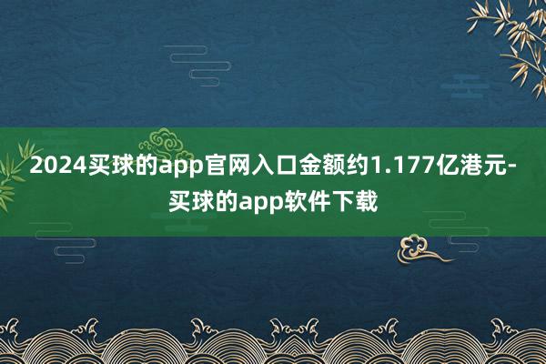 2024买球的app官网入口金额约1.177亿港元-买球的app软件下载