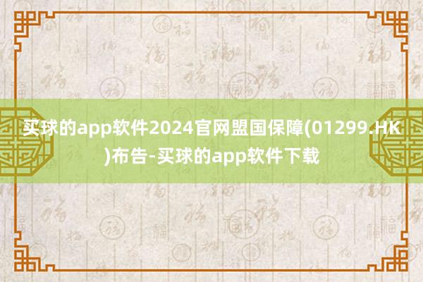 买球的app软件2024官网盟国保障(01299.HK)布告-买球的app软件下载