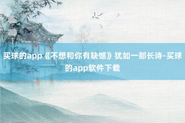 买球的app《不想和你有缺憾》犹如一部长诗-买球的app软件下载