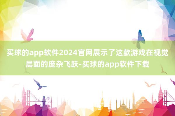 买球的app软件2024官网展示了这款游戏在视觉层面的庞杂飞跃-买球的app软件下载